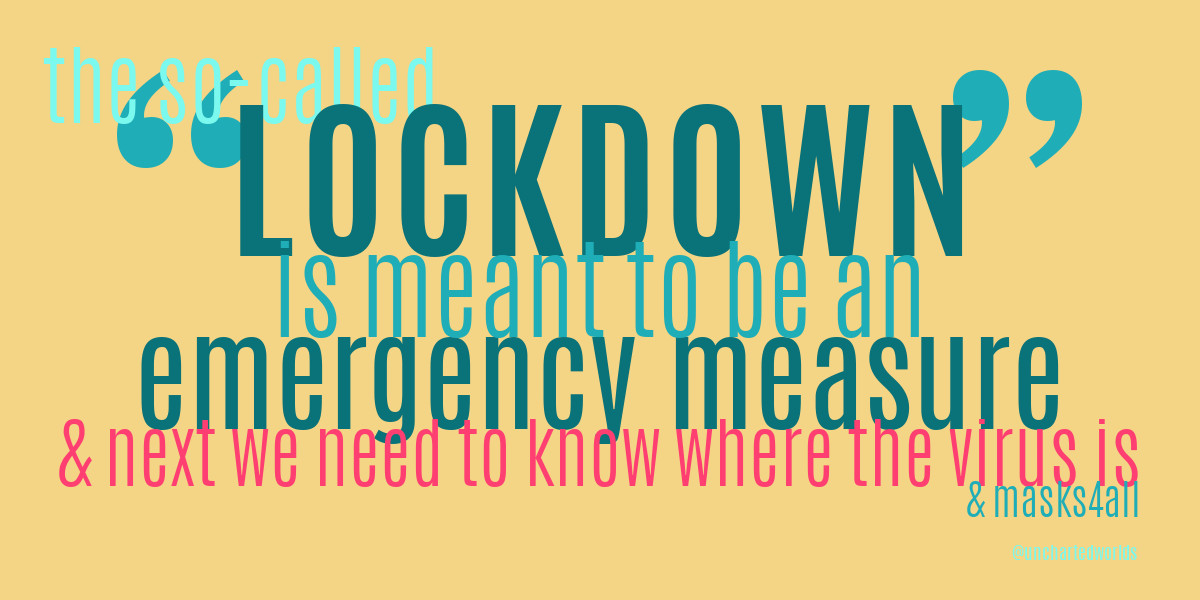 Words in colour: "the so-called LOCKDOWN is meant to be an emergency measure, & next we need to know where the virus is, & masks4all. Credit: @unchartedworlds.